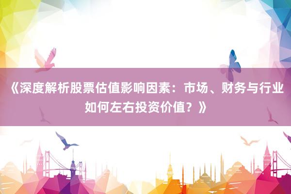 《深度解析股票估值影响因素：市场、财务与行业如何左右投资价值？》