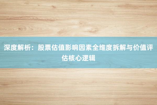 深度解析：股票估值影响因素全维度拆解与价值评估核心逻辑