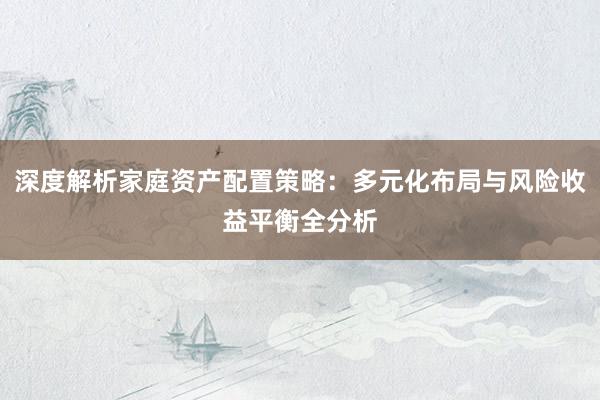 深度解析家庭资产配置策略：多元化布局与风险收益平衡全分析