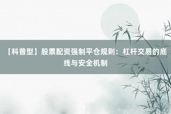 【科普型】股票配资强制平仓规则：杠杆交易的底线与安全机制