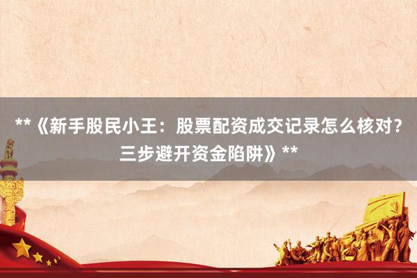 **《新手股民小王：股票配资成交记录怎么核对？三步避开资金陷阱》**