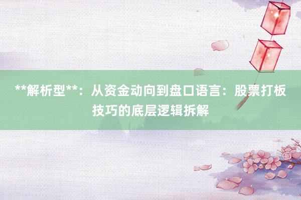 **解析型**：从资金动向到盘口语言：股票打板技巧的底层逻辑拆解