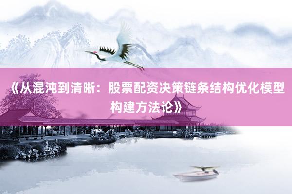 《从混沌到清晰：股票配资决策链条结构优化模型构建方法论》