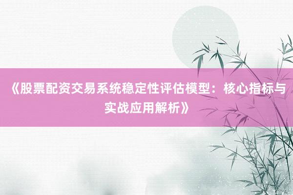 《股票配资交易系统稳定性评估模型：核心指标与实战应用解析》