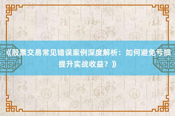 《股票交易常见错误案例深度解析：如何避免亏损提升实战收益？》