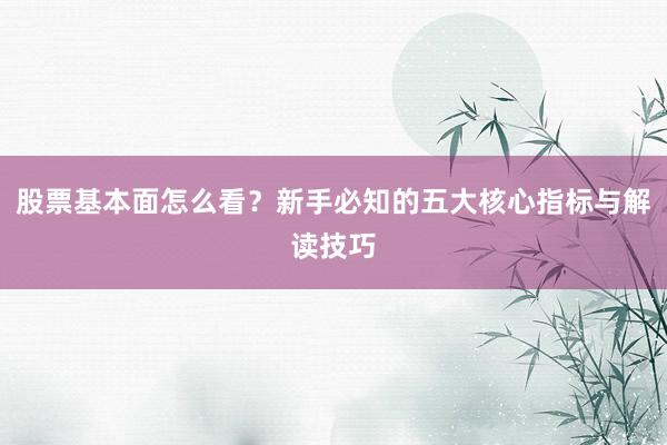 股票基本面怎么看？新手必知的五大核心指标与解读技巧