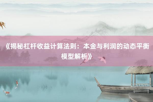 《揭秘杠杆收益计算法则：本金与利润的动态平衡模型解析》