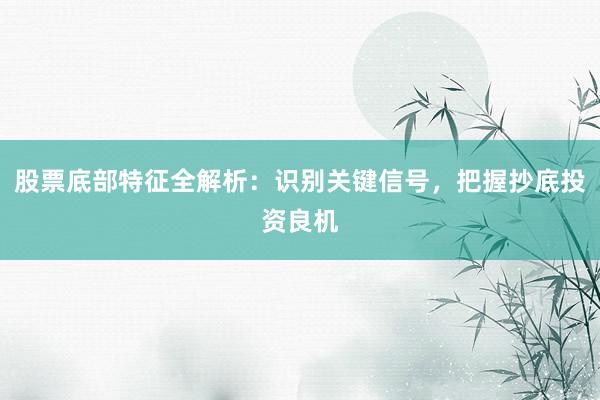 股票底部特征全解析：识别关键信号，把握抄底投资良机