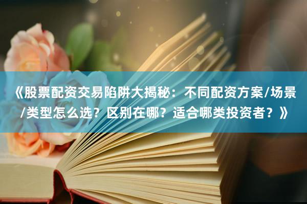 《股票配资交易陷阱大揭秘：不同配资方案/场景/类型怎么选？区别在哪？适合哪类投资者？》
