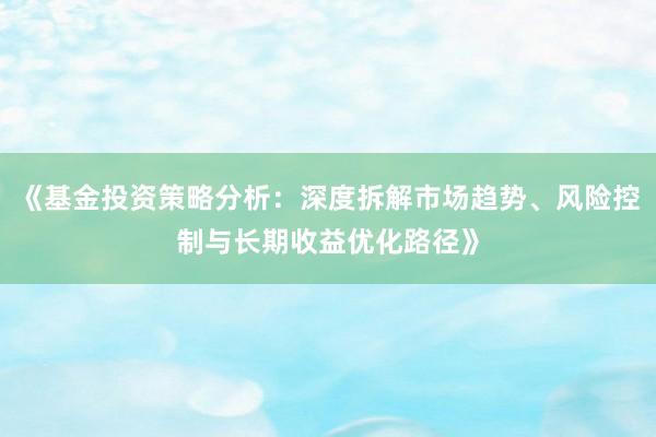 《基金投资策略分析：深度拆解市场趋势、风险控制与长期收益优化路径》