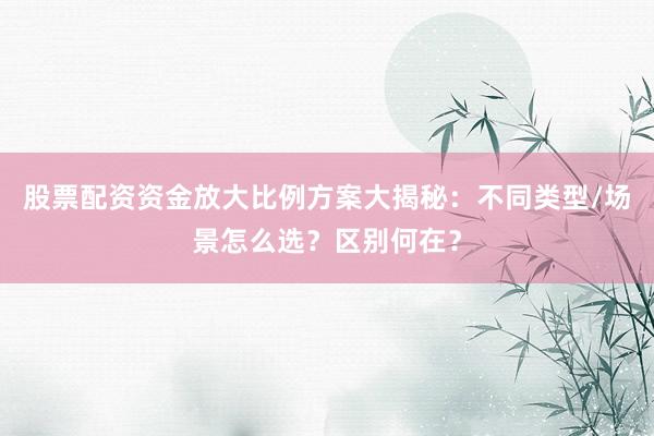 股票配资资金放大比例方案大揭秘：不同类型/场景怎么选？区别何在？