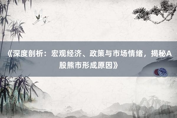 《深度剖析：宏观经济、政策与市场情绪，揭秘A股熊市形成原因》