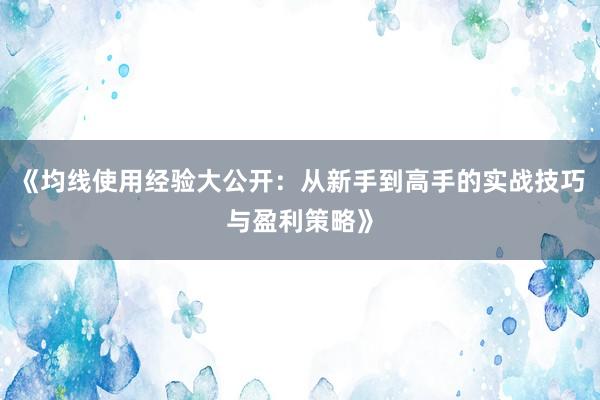 《均线使用经验大公开：从新手到高手的实战技巧与盈利策略》