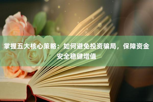 掌握五大核心策略：如何避免投资骗局，保障资金安全稳健增值