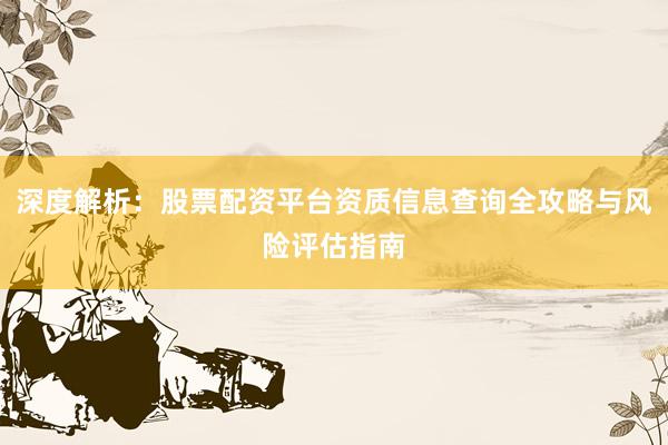 深度解析：股票配资平台资质信息查询全攻略与风险评估指南