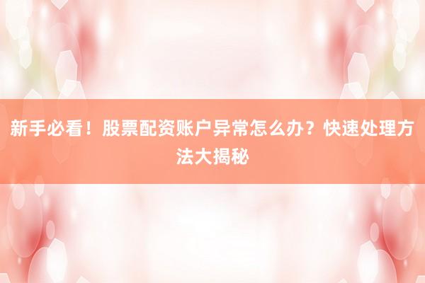 新手必看！股票配资账户异常怎么办？快速处理方法大揭秘