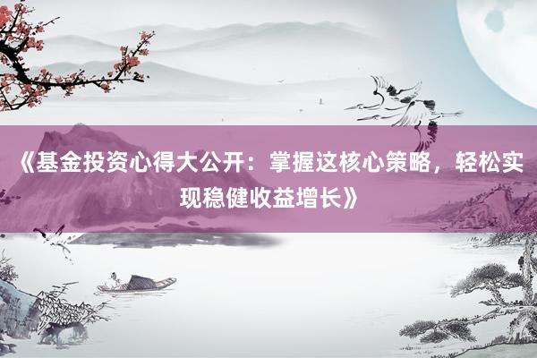 《基金投资心得大公开：掌握这核心策略，轻松实现稳健收益增长》