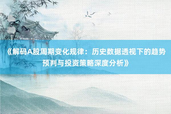 《解码A股周期变化规律：历史数据透视下的趋势预判与投资策略深度分析》