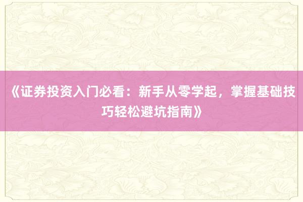 《证券投资入门必看：新手从零学起，掌握基础技巧轻松避坑指南》