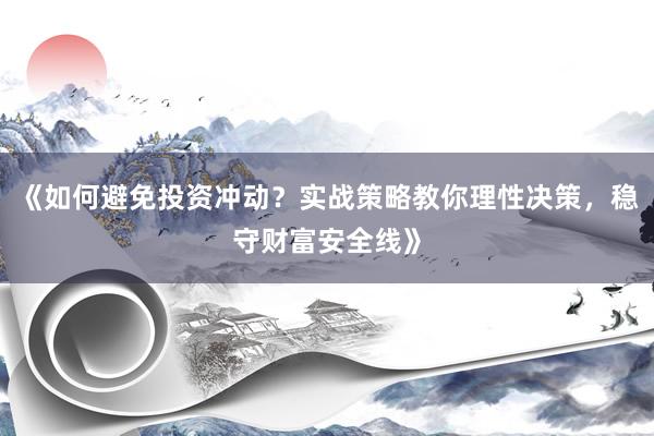《如何避免投资冲动？实战策略教你理性决策，稳守财富安全线》