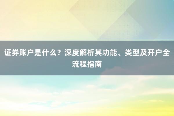 证券账户是什么？深度解析其功能、类型及开户全流程指南