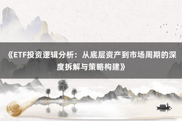 《ETF投资逻辑分析:从底层资产到市场周期的深度拆解与策略构建》