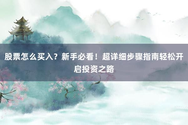 股票怎么买入？新手必看！超详细步骤指南轻松开启投资之路
