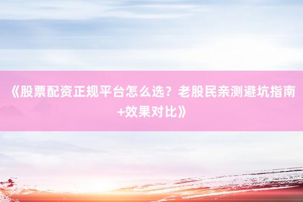 《股票配资正规平台怎么选？老股民亲测避坑指南+效果对比》