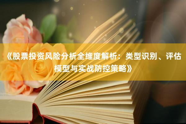 《股票投资风险分析全维度解析:类型识别、评估模型与实战防控策略》