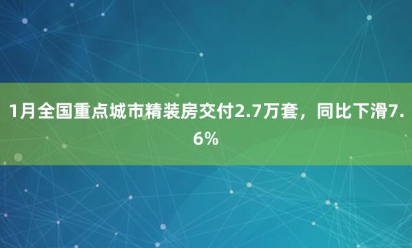 1月全国重点城市精装房交付2.7万套，同比下滑7.6%