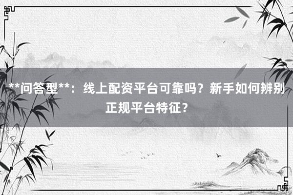 **问答型**：线上配资平台可靠吗？新手如何辨别正规平台特征？