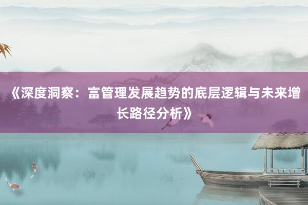 《深度洞察：富管理发展趋势的底层逻辑与未来增长路径分析》
