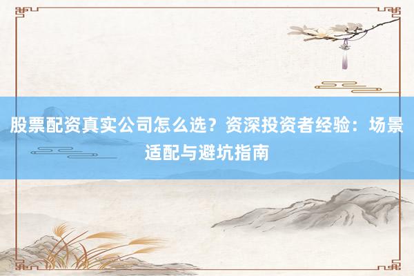 股票配资真实公司怎么选？资深投资者经验：场景适配与避坑指南