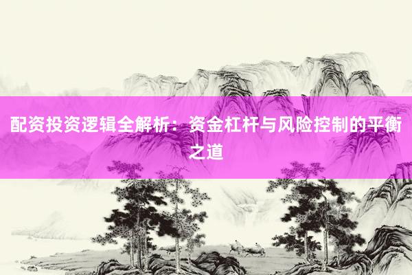 配资投资逻辑全解析：资金杠杆与风险控制的平衡之道