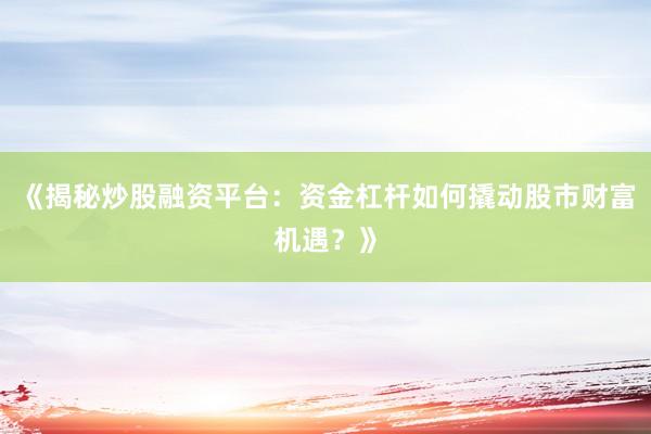 《揭秘炒股融资平台：资金杠杆如何撬动股市财富机遇？》