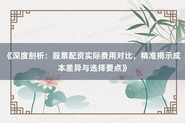 《深度剖析：股票配资实际费用对比，精准揭示成本差异与选择要点》