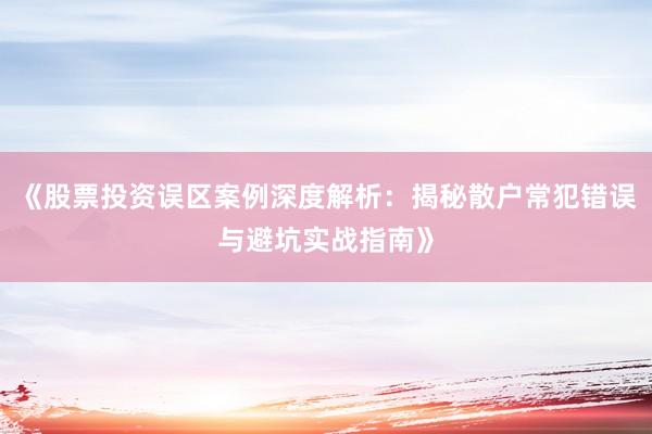 《股票投资误区案例深度解析:揭秘散户常犯错误与避坑实战指南》