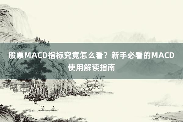 股票MACD指标究竟怎么看？新手必看的MACD使用解读指南