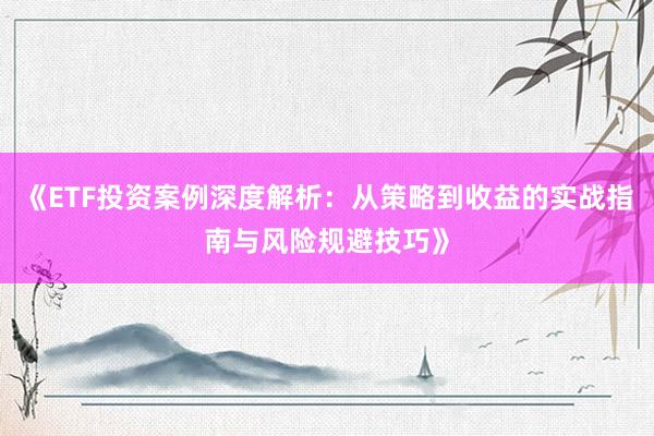 《ETF投资案例深度解析：从策略到收益的实战指南与风险规避技巧》