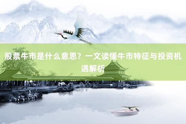 股票牛市是什么意思？一文读懂牛市特征与投资机遇解析