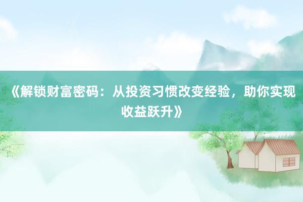 《解锁财富密码：从投资习惯改变经验，助你实现收益跃升》
