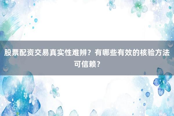 股票配资交易真实性难辨？有哪些有效的核验方法可信赖？