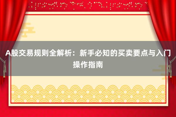 A股交易规则全解析：新手必知的买卖要点与入门操作指南