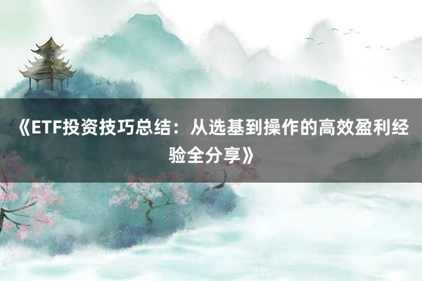 《ETF投资技巧总结：从选基到操作的高效盈利经验全分享》