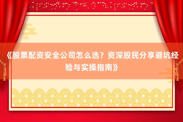 《股票配资安全公司怎么选？资深股民分享避坑经验与实操指南》