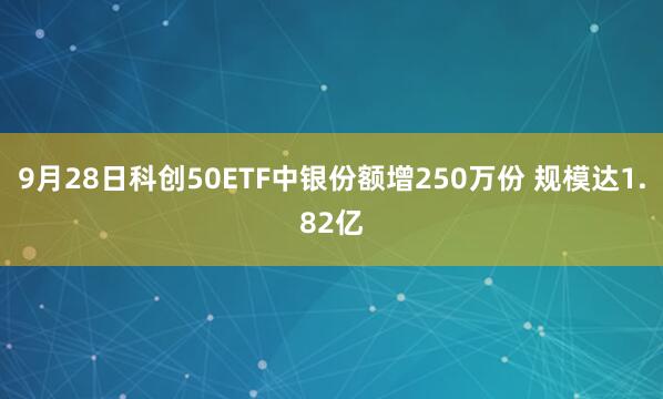 9月28日科创50ETF中银份额增250万份 规模达1.82亿
