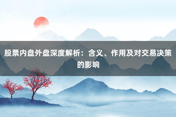 股票内盘外盘深度解析：含义、作用及对交易决策的影响