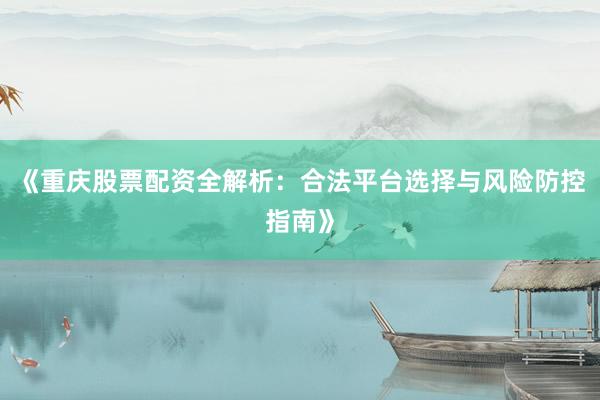 《重庆股票配资全解析：合法平台选择与风险防控指南》