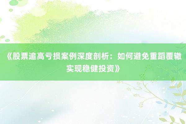 《股票追高亏损案例深度剖析：如何避免重蹈覆辙实现稳健投资》