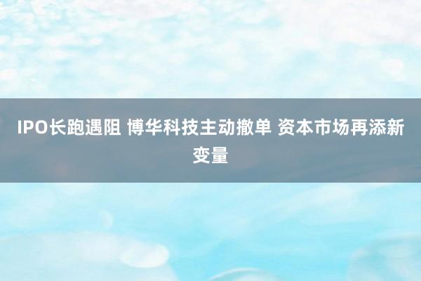 IPO长跑遇阻 博华科技主动撤单 资本市场再添新变量